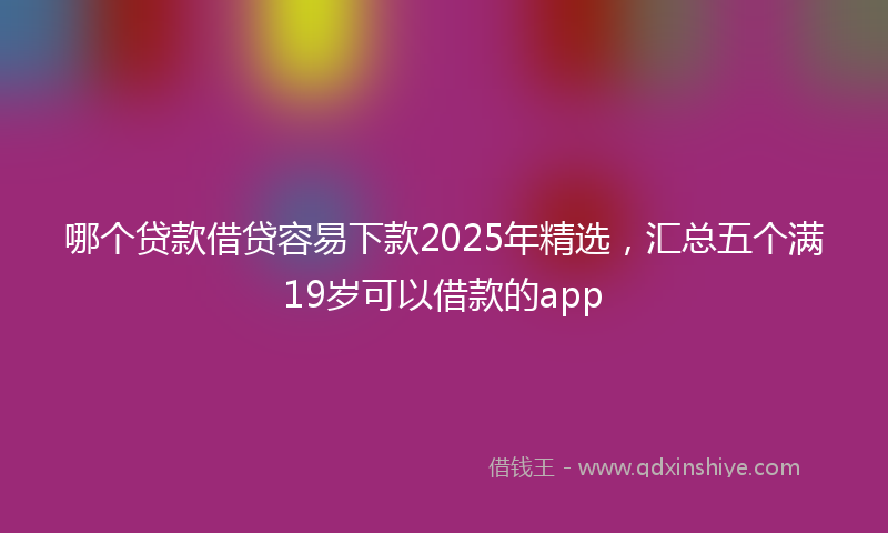 哪个贷款借贷容易下款2025年精选，汇总五个满19岁可以借款的app