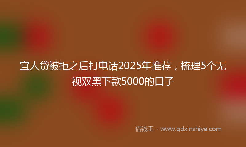宜人贷被拒之后打电话2025年推荐，梳理5个无视双黑下款5000的口子