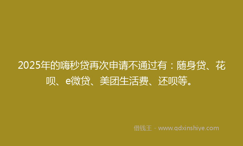 2025年的嗨秒贷再次申请不通过有：随身贷、花呗、e微贷、美团生活费、还呗等。