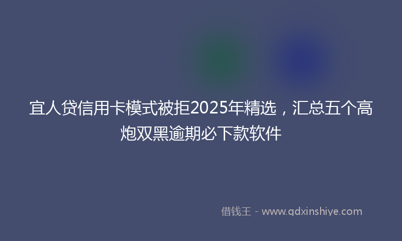 宜人贷信用卡模式被拒2025年精选，汇总五个高炮双黑逾期必下款软件