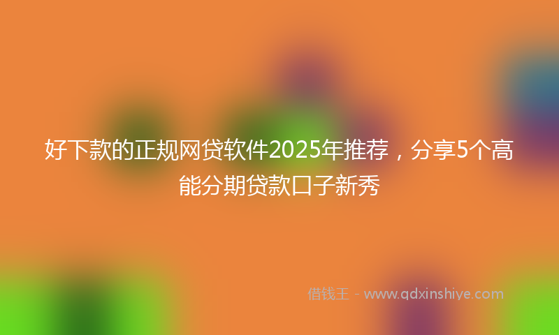 好下款的正规网贷软件2025年推荐，分享5个高能分期贷款口子新秀