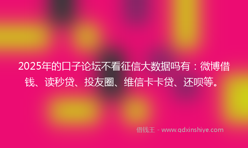 2025年的口子论坛不看征信大数据吗有：微博借钱、读秒贷、投友圈、维信卡卡贷、还呗等。