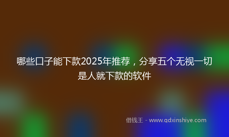 哪些口子能下款2025年推荐，分享五个无视一切是人就下款的软件