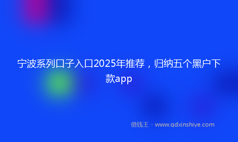 宁波系列口子入口2025年推荐，归纳五个黑户下款app