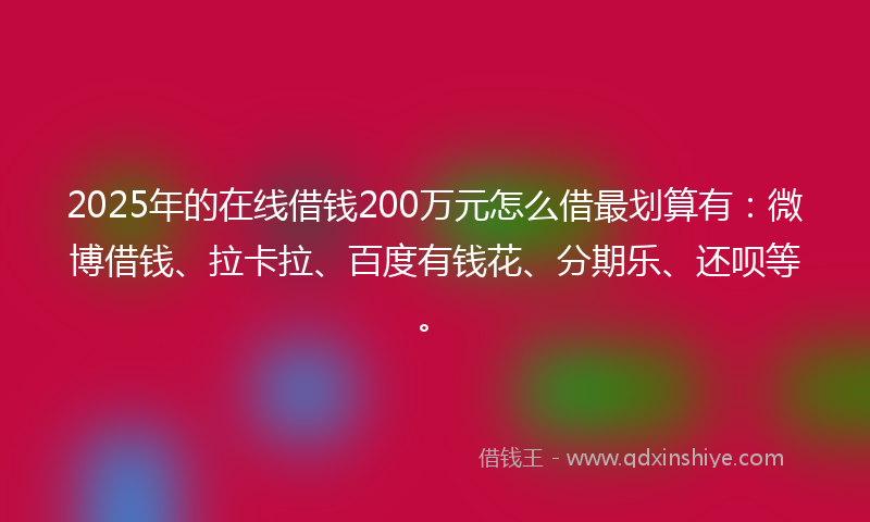 2025年的在线借钱200万元怎么借最划算有：微博借钱、拉卡拉、百度有钱花、分期乐、还呗等。