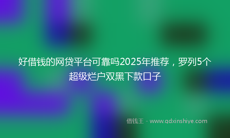 好借钱的网贷平台可靠吗2025年推荐，罗列5个超级烂户双黑下款口子