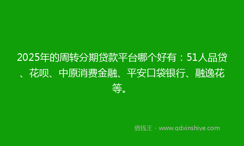 2025年的周转分期贷款平台哪个好有：51人品贷、花呗、中原消费金融、平安口袋银行、融逸花等。