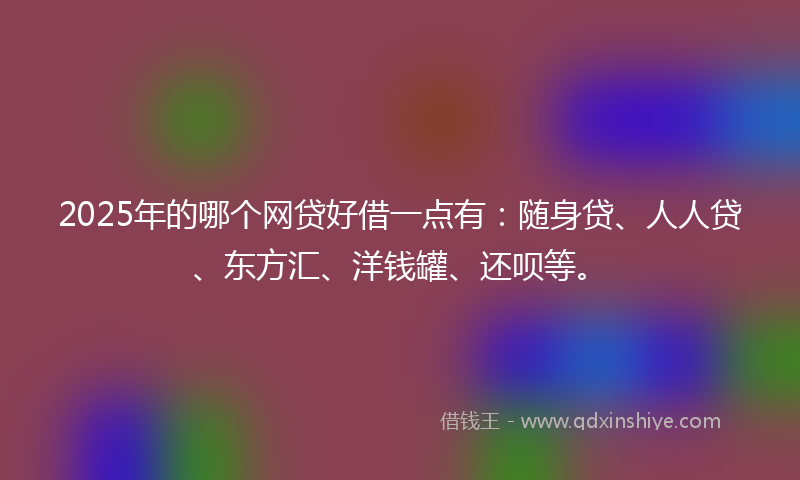 2025年的哪个网贷好借一点有：随身贷、人人贷、东方汇、洋钱罐、还呗等。