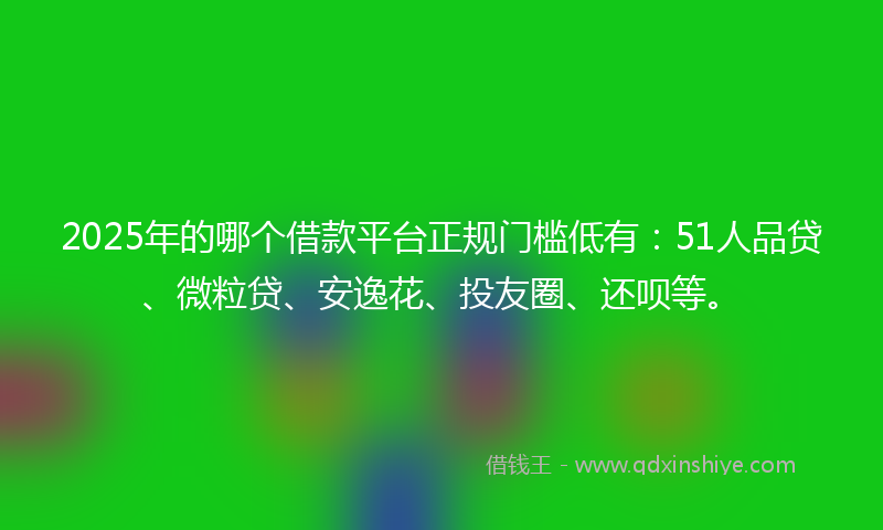 2025年的哪个借款平台正规门槛低有：51人品贷、微粒贷、安逸花、投友圈、还呗等。