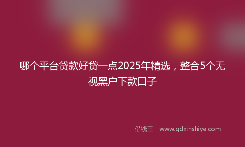 哪个平台贷款好贷一点2025年精选，整合5个无视黑户下款口子