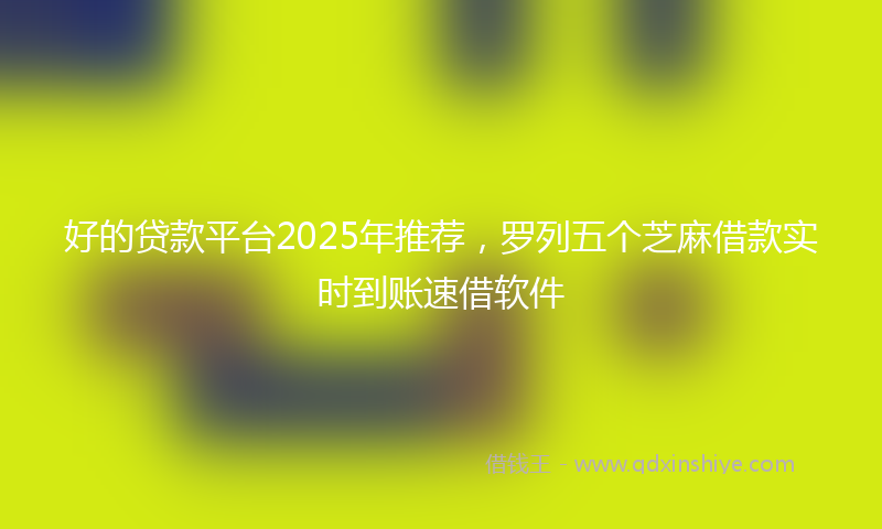 好的贷款平台2025年推荐，罗列五个芝麻借款实时到账速借软件