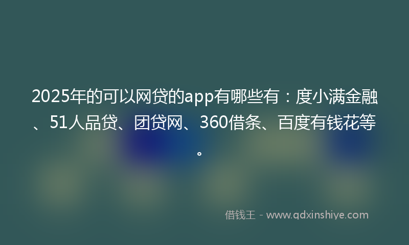 2025年的可以网贷的app有哪些有：度小满金融、51人品贷、团贷网、360借条、百度有钱花等。