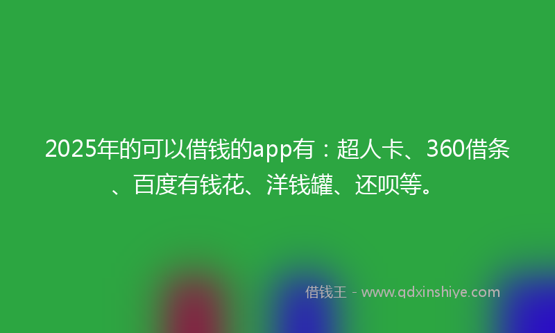 2025年的可以借钱的app有：超人卡、360借条、百度有钱花、洋钱罐、还呗等。