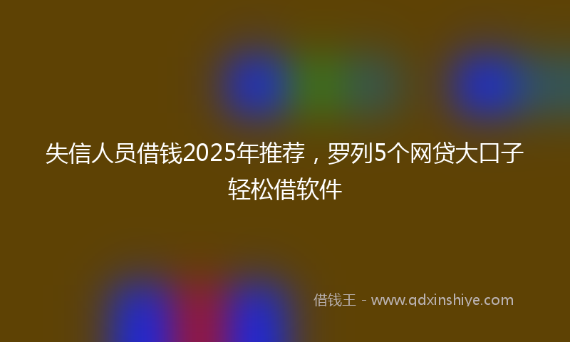 失信人员借钱2025年推荐，罗列5个网贷大口子轻松借软件