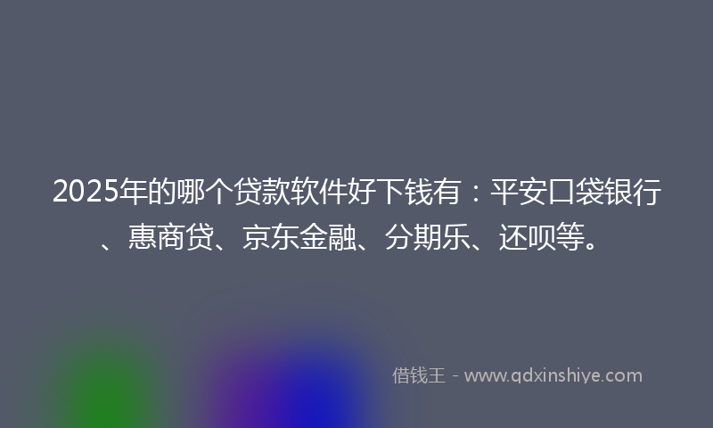 2025年的哪个贷款软件好下钱有：平安口袋银行、惠商贷、京东金融、分期乐、还呗等。