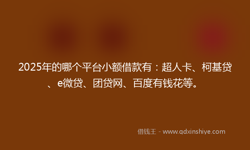 2025年的哪个平台小额借款有：超人卡、柯基贷、e微贷、团贷网、百度有钱花等。
