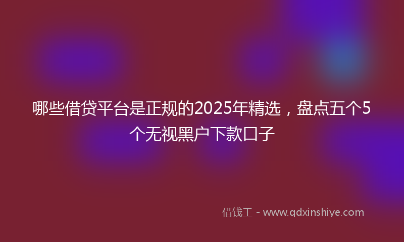 哪些借贷平台是正规的2025年精选，盘点五个5个无视黑户下款口子
