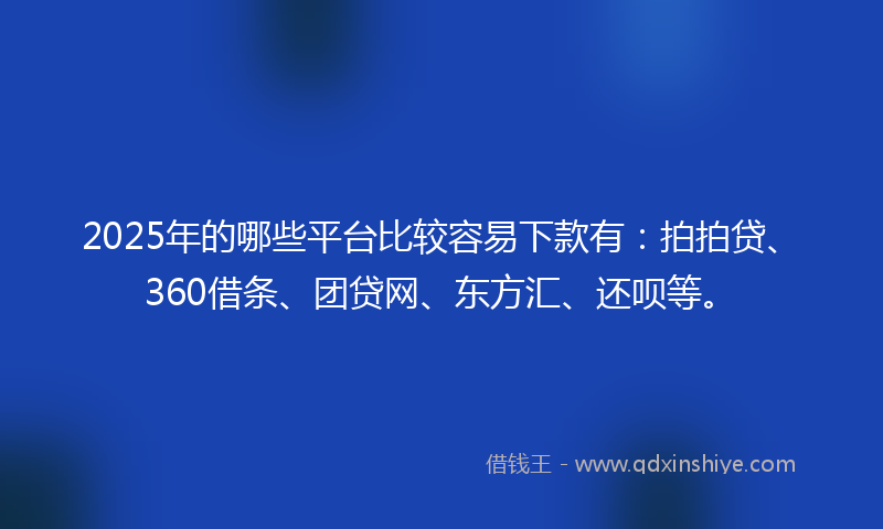 2025年的哪些平台比较容易下款有：拍拍贷、360借条、团贷网、东方汇、还呗等。