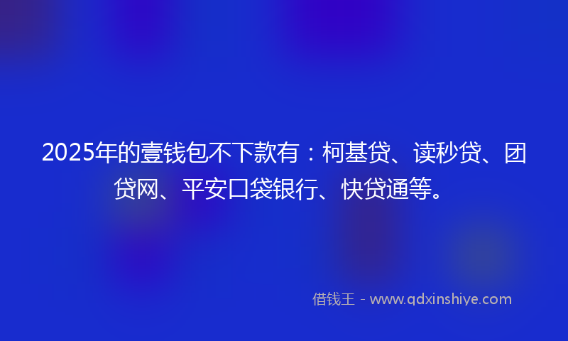 2025年的壹钱包不下款有：柯基贷、读秒贷、团贷网、平安口袋银行、快贷通等。