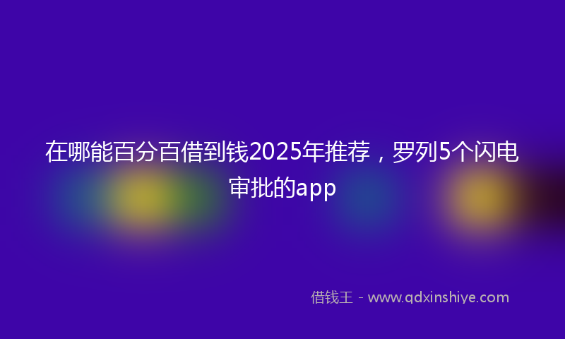 在哪能百分百借到钱2025年推荐，罗列5个闪电审批的app