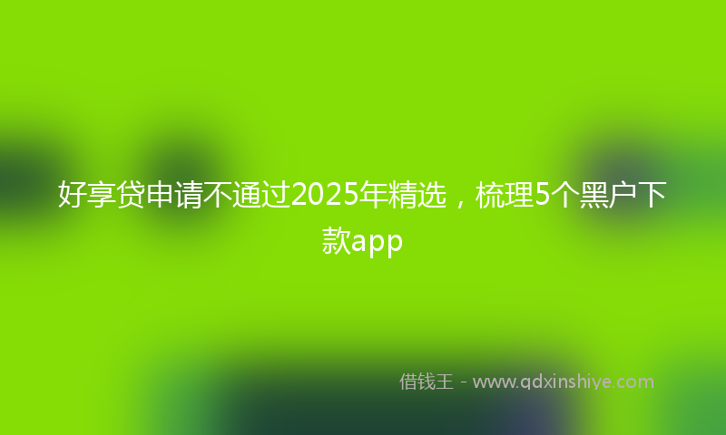 好享贷申请不通过2025年精选，梳理5个黑户下款app