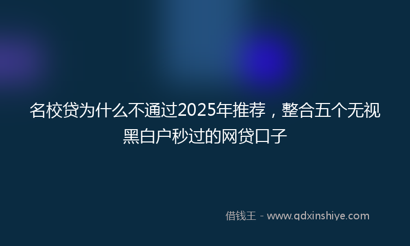 名校贷为什么不通过2025年推荐，整合五个无视黑白户秒过的网贷口子