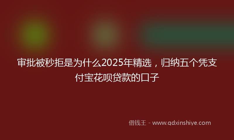 审批被秒拒是为什么2025年精选，归纳五个凭支付宝花呗贷款的口子