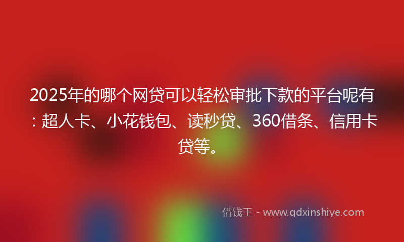 2025年的哪个网贷可以轻松审批下款的平台呢有：超人卡、小花钱包、读秒贷、360借条、信用卡贷等。