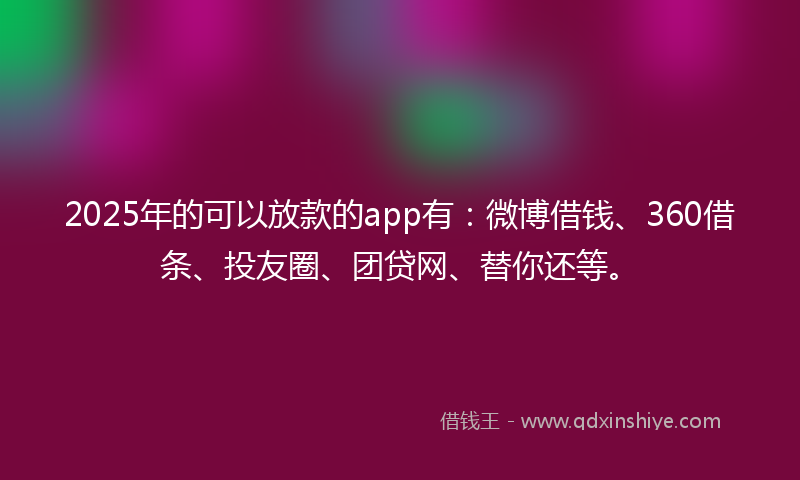 2025年的可以放款的app有：微博借钱、360借条、投友圈、团贷网、替你还等。
