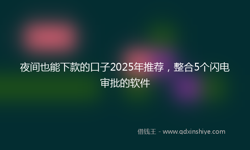 夜间也能下款的口子2025年推荐，整合5个闪电审批的软件