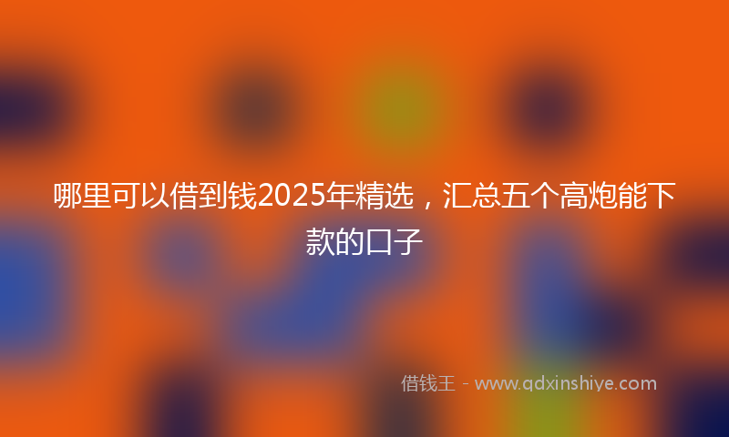 哪里可以借到钱2025年精选，汇总五个高炮能下款的口子
