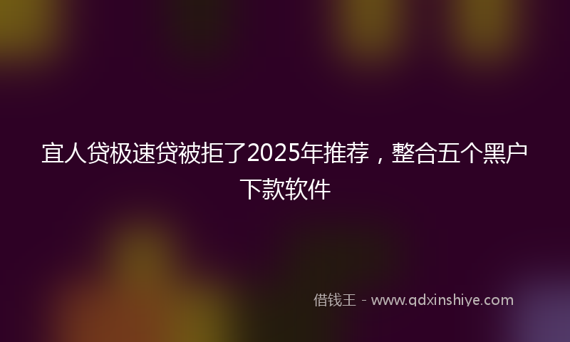 宜人贷极速贷被拒了2025年推荐，整合五个黑户下款软件