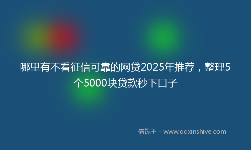 哪里有不看征信可靠的网贷2025年推荐，整理5个5000块贷款秒下口子