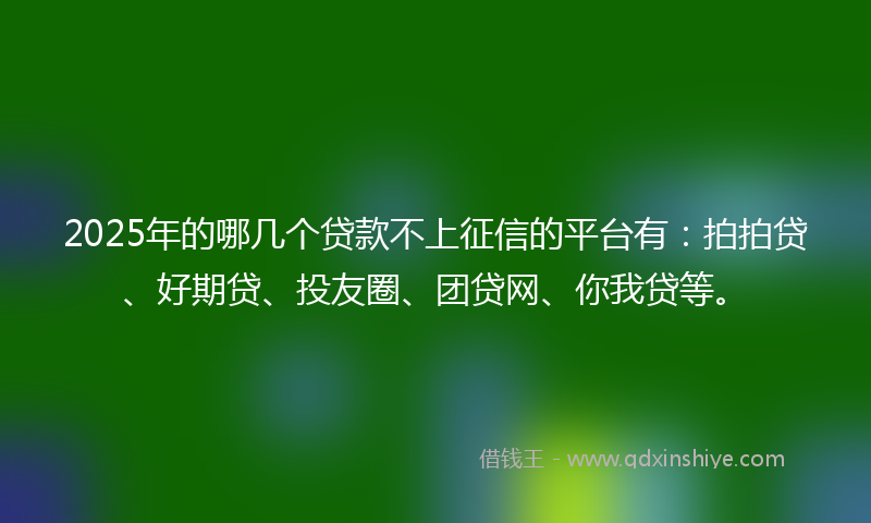 2025年的哪几个贷款不上征信的平台有：拍拍贷、好期贷、投友圈、团贷网、你我贷等。