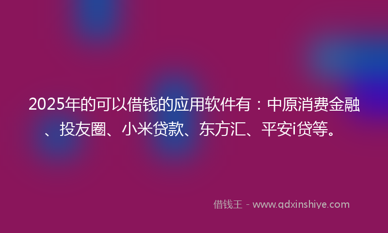 2025年的可以借钱的应用软件有：中原消费金融、投友圈、小米贷款、东方汇、平安i贷等。