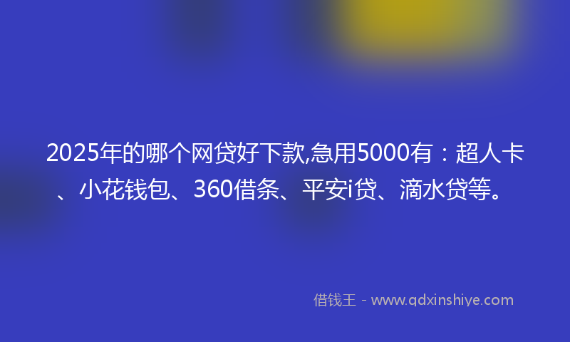 2025年的哪个网贷好下款,急用5000有：超人卡、小花钱包、360借条、平安i贷、滴水贷等。