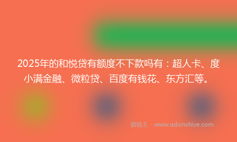 2025年的和悦贷有额度不下款吗有：超人卡、度小满金融、微粒贷、百度有钱花、东方汇等。