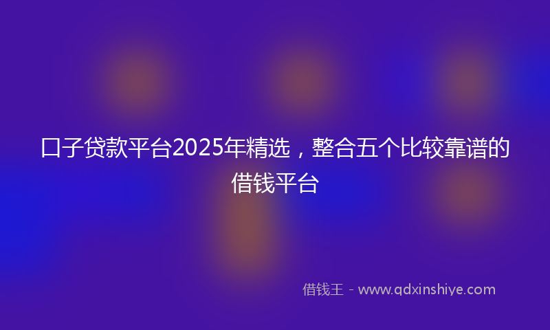 口子贷款平台2025年精选，整合五个比较靠谱的借钱平台