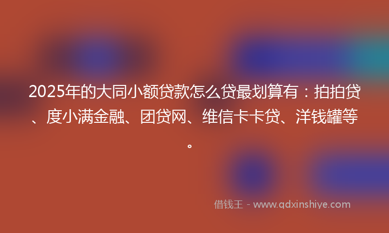 2025年的大同小额贷款怎么贷最划算有：拍拍贷、度小满金融、团贷网、维信卡卡贷、洋钱罐等。