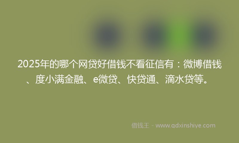 2025年的哪个网贷好借钱不看征信有：微博借钱、度小满金融、e微贷、快贷通、滴水贷等。