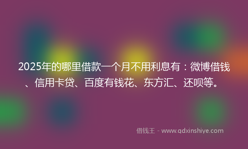 2025年的哪里借款一个月不用利息有：微博借钱、信用卡贷、百度有钱花、东方汇、还呗等。