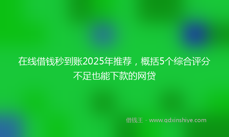 在线借钱秒到账2025年推荐，概括5个综合评分不足也能下款的网贷