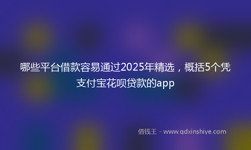哪些平台借款容易通过2025年精选，概括5个凭支付宝花呗贷款的app