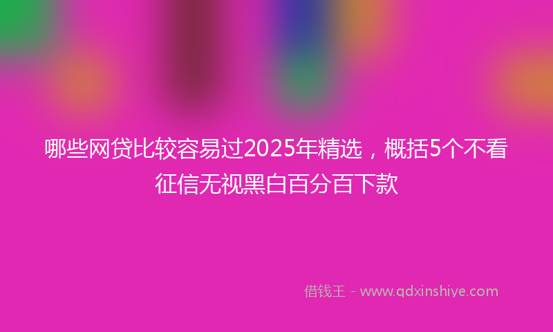 哪些网贷比较容易过2025年精选，概括5个不看征信无视黑白百分百下款