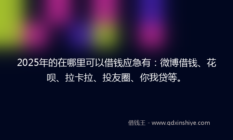 2025年的在哪里可以借钱应急有：微博借钱、花呗、拉卡拉、投友圈、你我贷等。