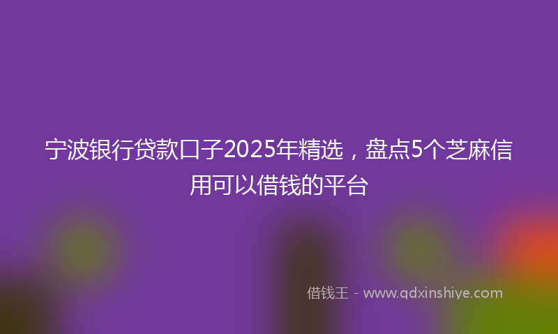 宁波银行贷款口子2025年精选，盘点5个芝麻信用可以借钱的平台
