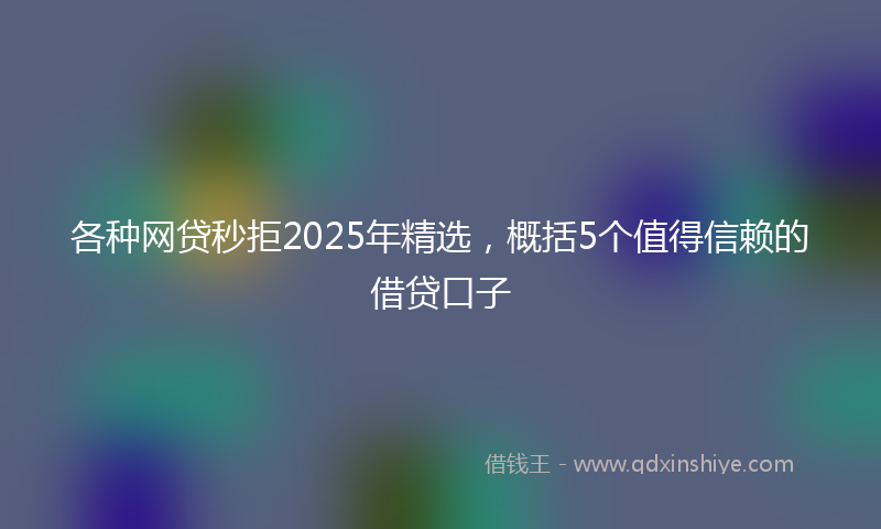各种网贷秒拒2025年精选，概括5个值得信赖的借贷口子