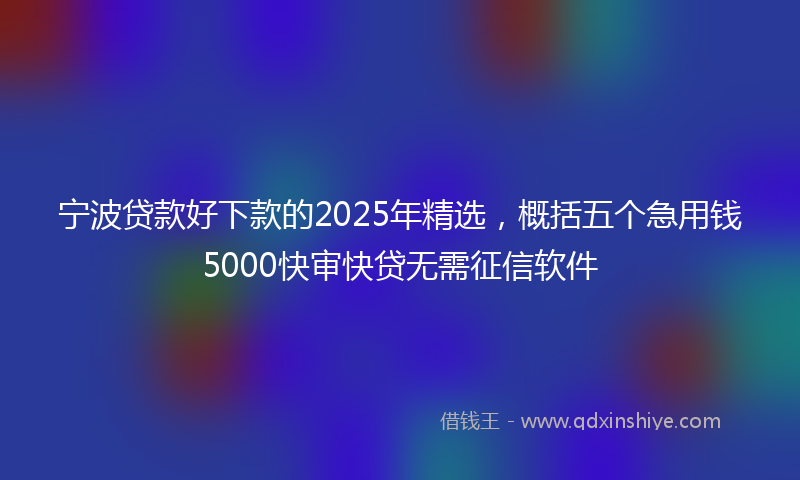 宁波贷款好下款的2025年精选，概括五个急用钱5000快审快贷无需征信软件