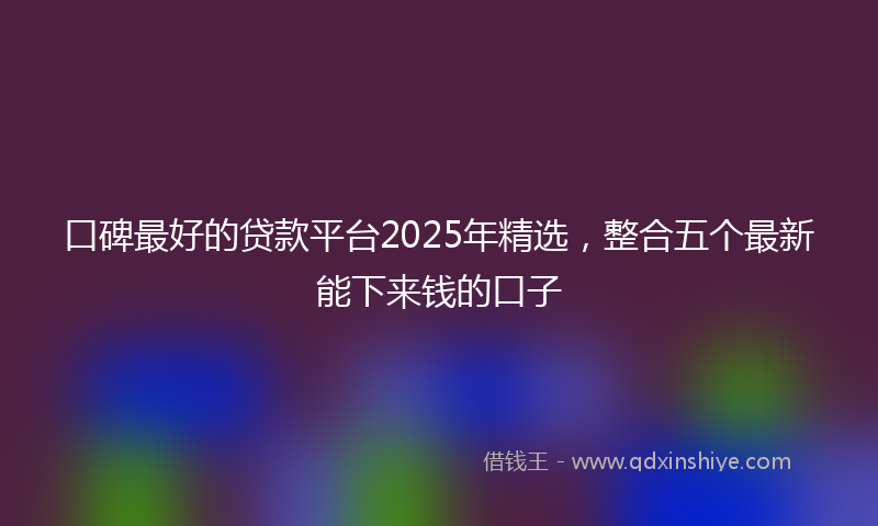 口碑最好的贷款平台2025年精选，整合五个最新能下来钱的口子