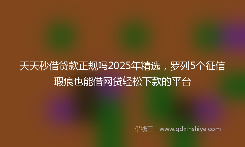 天天秒借贷款正规吗2025年精选，罗列5个征信瑕疵也能借网贷轻松下款的平台